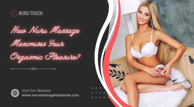From London Thrills to Sensual Spills: How Nuru Massage Maximises Your Orgasmic Pleasure?
